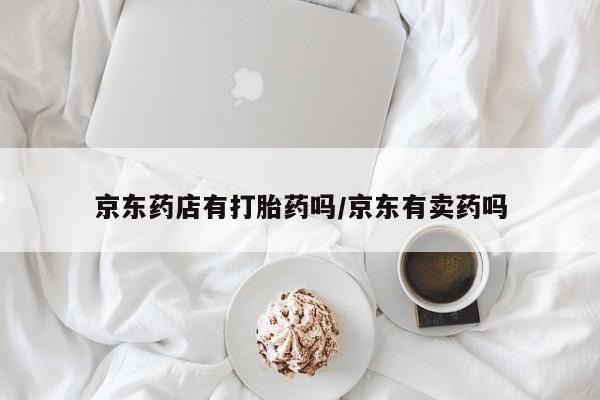 网上哪里有卖打胎药的联系方式京东药店有打胎药吗/京东有卖药吗