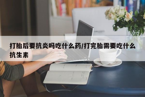 网上哪里有卖打胎药的联系方式打胎后要抗炎吗吃什么药/打完胎需要吃什么抗生素