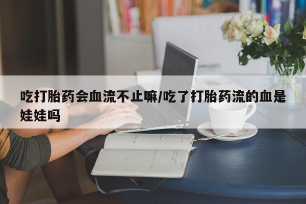网上哪里有卖打胎药的联系方式吃打胎药会血流不止嘛/吃了打胎药流的血是娃娃吗