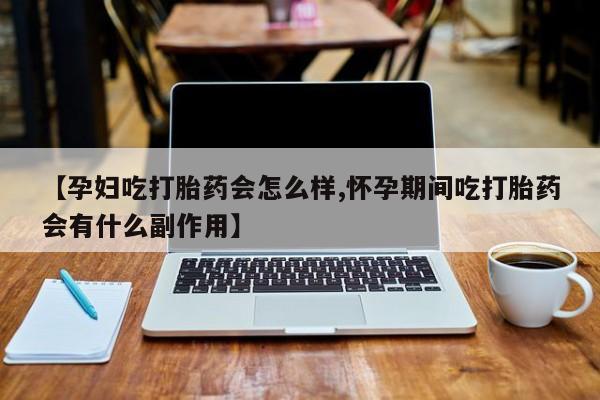 网上哪里有卖打胎药的联系方式【孕妇吃打胎药会怎么样,怀孕期间吃打胎药会有什么副作用】