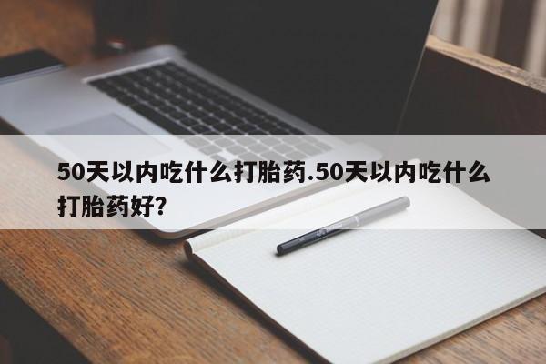 网上哪里有卖打胎药的联系方式50天以内吃什么打胎药.50天以内吃什么打胎药好？