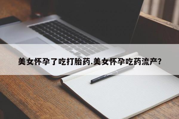 网上哪里有卖打胎药的联系方式美女怀孕了吃打胎药.美女怀孕吃药流产？