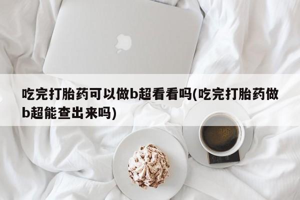 网上哪里有卖打胎药的联系方式吃完打胎药可以做b超看看吗(吃完打胎药做b超能查出来吗)