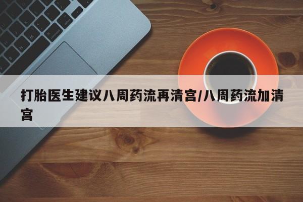 网上哪里有卖打胎药的联系方式打胎医生建议八周药流再清宫/八周药流加清宫