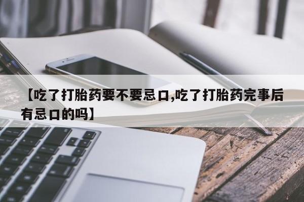 网上哪里有卖打胎药的联系方式【吃了打胎药要不要忌口,吃了打胎药完事后有忌口的吗】