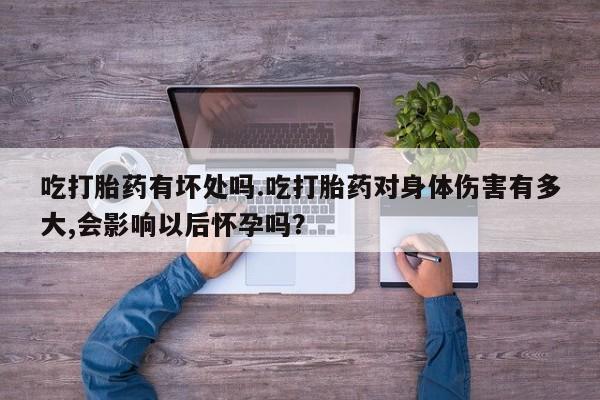 网上哪里有卖打胎药的联系方式吃打胎药有坏处吗.吃打胎药对身体伤害有多大,会影响以后怀孕吗？