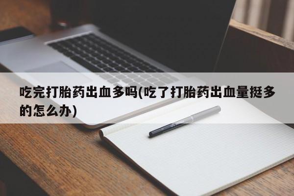 网上哪里有卖打胎药的联系方式吃完打胎药出血多吗(吃了打胎药出血量挺多的怎么办)
