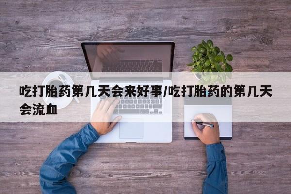 网上哪里有卖打胎药的联系方式吃打胎药第几天会来好事/吃打胎药的第几天会流血