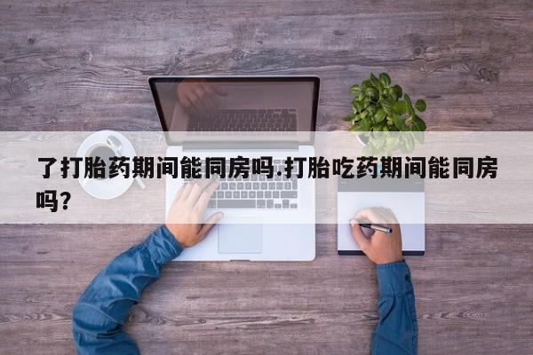网上哪里有卖打胎药的联系方式了打胎药期间能同房吗.打胎吃药期间能同房吗？