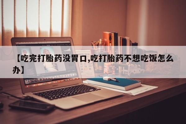 网上哪里有卖打胎药的联系方式【吃完打胎药没胃口,吃打胎药不想吃饭怎么办】