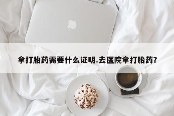 网上哪里有卖打胎药的联系方式拿打胎药需要什么证明.去医院拿打胎药？
