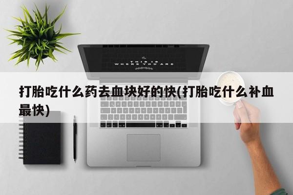 网上哪里有卖打胎药的联系方式打胎吃什么药去血块好的快(打胎吃什么补血最快)