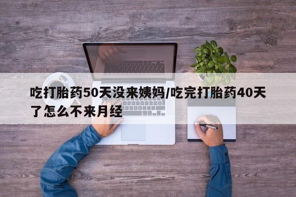 网上哪里有卖打胎药的联系方式吃打胎药50天没来姨妈/吃完打胎药40天了怎么不来月经