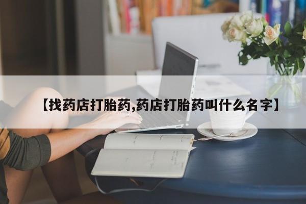 网上哪里有卖打胎药的联系方式【找药店打胎药,药店打胎药叫什么名字】