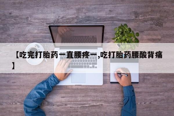 网上哪里有卖打胎药的联系方式【吃完打胎药一直腰疼一,吃打胎药腰酸背痛】