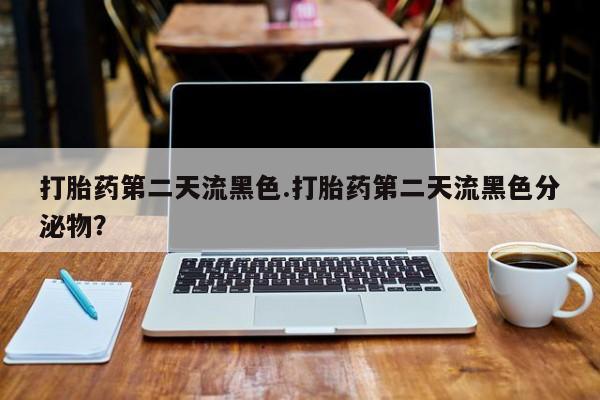 网上哪里有卖打胎药的联系方式打胎药第二天流黑色.打胎药第二天流黑色分泌物？