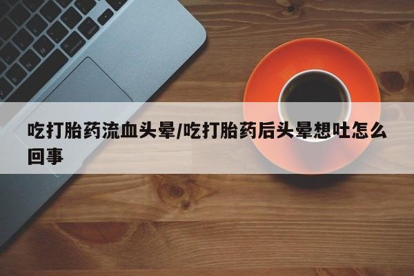 网上哪里有卖打胎药的联系方式吃打胎药流血头晕/吃打胎药后头晕想吐怎么回事