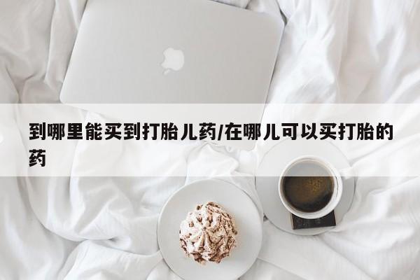 网上哪里有卖打胎药的联系方式到哪里能买到打胎儿药/在哪儿可以买打胎的药