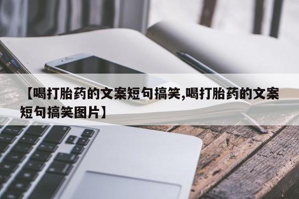 网上哪里有卖打胎药的联系方式【喝打胎药的文案短句搞笑,喝打胎药的文案短句搞笑图片】