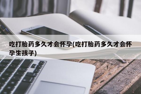 网上哪里有卖打胎药的联系方式吃打胎药多久才会怀孕(吃打胎药多久才会怀孕生孩子)