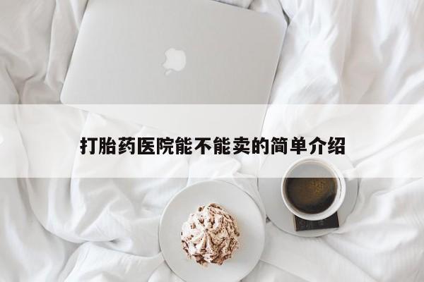 网上哪里有卖打胎药的联系方式打胎药医院能不能卖的简单介绍