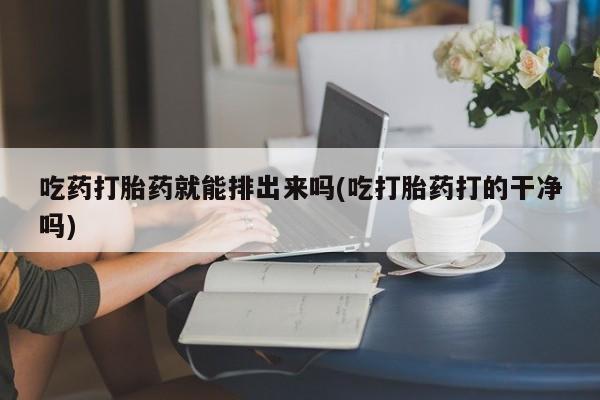 网上哪里有卖打胎药的联系方式吃药打胎药就能排出来吗(吃打胎药打的干净吗)