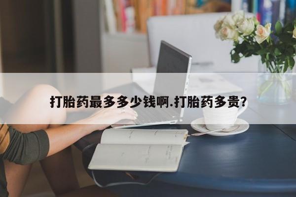 网上哪里有卖打胎药的联系方式打胎药最多多少钱啊.打胎药多贵？