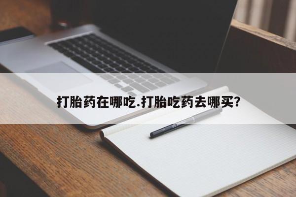 网上哪里有卖打胎药的联系方式打胎药在哪吃.打胎吃药去哪买？