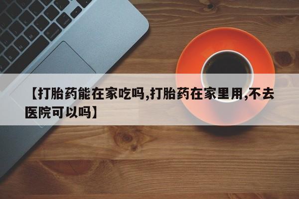 网上哪里有卖打胎药的联系方式【打胎药能在家吃吗,打胎药在家里用,不去医院可以吗】