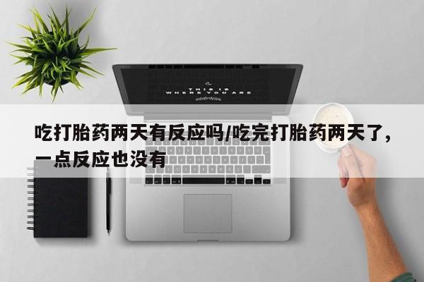 网上哪里有卖打胎药的联系方式吃打胎药两天有反应吗/吃完打胎药两天了,一点反应也没有