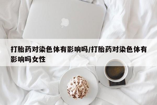 网上哪里有卖打胎药的联系方式打胎药对染色体有影响吗/打胎药对染色体有影响吗女性