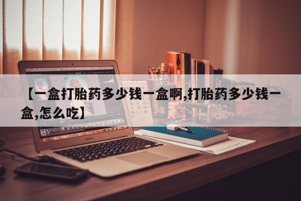 网上哪里有卖打胎药的联系方式【一盒打胎药多少钱一盒啊,打胎药多少钱一盒,怎么吃】