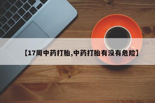 网上哪里有卖打胎药的联系方式【17周中药打胎,中药打胎有没有危险】