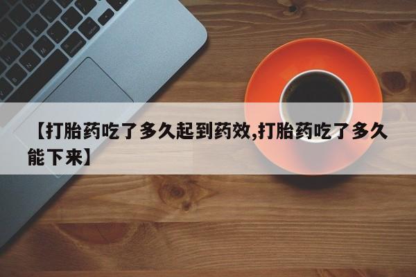 网上哪里有卖打胎药的联系方式【打胎药吃了多久起到药效,打胎药吃了多久能下来】