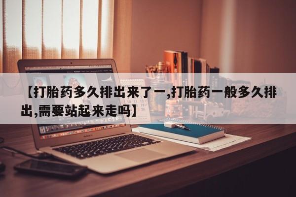 网上哪里有卖打胎药的联系方式【打胎药多久排出来了一,打胎药一般多久排出,需要站起来走吗】