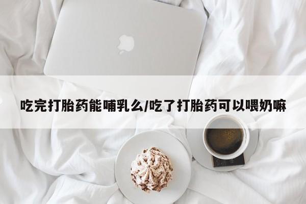 网上哪里有卖打胎药的联系方式吃完打胎药能哺乳么/吃了打胎药可以喂奶嘛