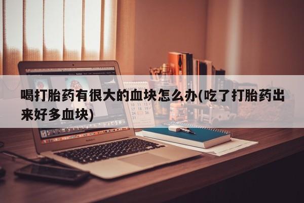 网上哪里有卖打胎药的联系方式喝打胎药有很大的血块怎么办(吃了打胎药出来好多血块)