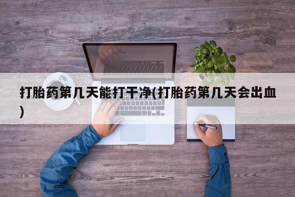 网上哪里有卖打胎药的联系方式打胎药第几天能打干净(打胎药第几天会出血)