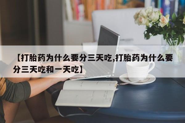 网上哪里有卖打胎药的联系方式【打胎药为什么要分三天吃,打胎药为什么要分三天吃和一天吃】