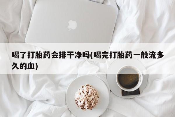 网上哪里有卖打胎药的联系方式喝了打胎药会排干净吗(喝完打胎药一般流多久的血)
