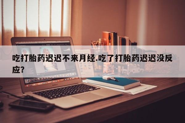网上哪里有卖打胎药的联系方式吃打胎药迟迟不来月经.吃了打胎药迟迟没反应？