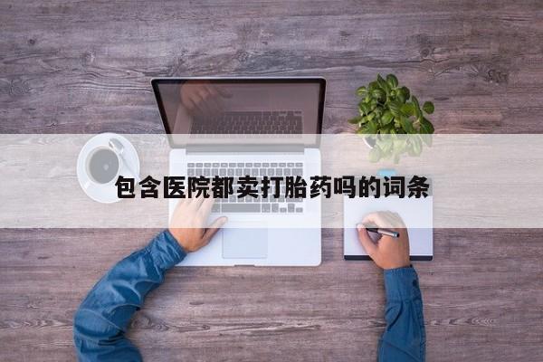 网上哪里有卖打胎药的联系方式包含医院都卖打胎药吗的词条
