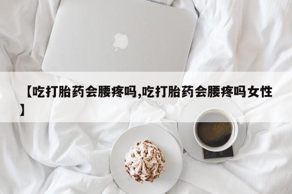 网上哪里有卖打胎药的联系方式【吃打胎药会腰疼吗,吃打胎药会腰疼吗女性】