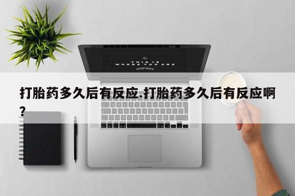 网上哪里有卖打胎药的联系方式打胎药多久后有反应.打胎药多久后有反应啊？