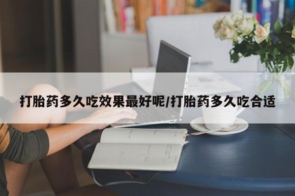 网上哪里有卖打胎药的联系方式打胎药多久吃效果最好呢/打胎药多久吃合适