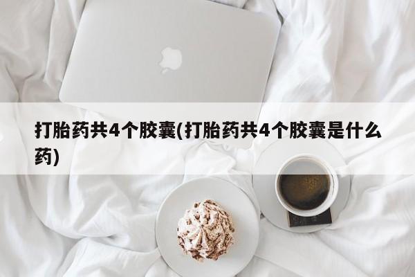 网上哪里有卖打胎药的联系方式打胎药共4个胶囊(打胎药共4个胶囊是什么药)
