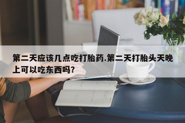 网上哪里有卖打胎药的联系方式第二天应该几点吃打胎药.第二天打胎头天晚上可以吃东西吗？