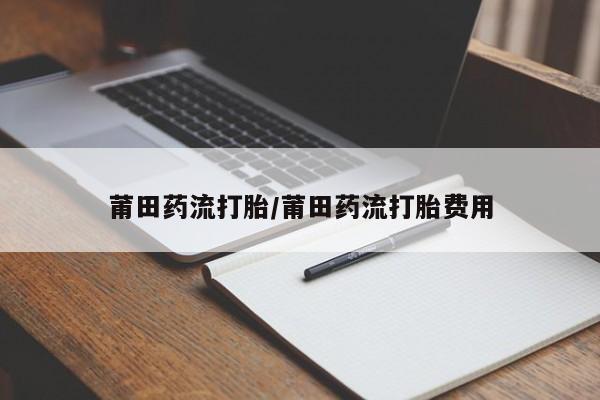 网上哪里有卖打胎药的联系方式莆田药流打胎/莆田药流打胎费用
