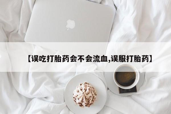 网上哪里有卖打胎药的联系方式【误吃打胎药会不会流血,误服打胎药】