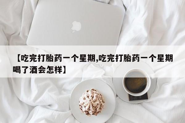 网上哪里有卖打胎药的联系方式【吃完打胎药一个星期,吃完打胎药一个星期喝了酒会怎样】